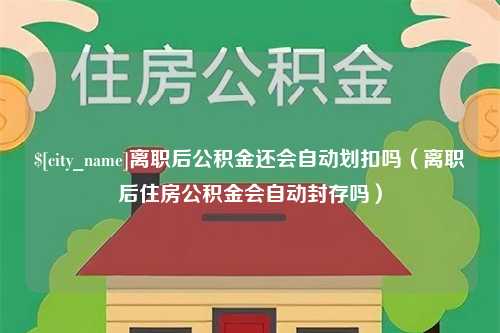 太原离职后公积金还会自动划扣吗（离职后住房公积金会自动封存吗）