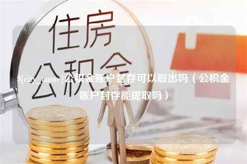 太原公积金账户封存可以取出吗（公积金账户封存能提取吗）