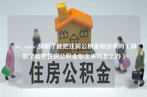 太原辞职了能把住房公积金取出来吗（辞职了能把住房公积金取出来吗怎么办）